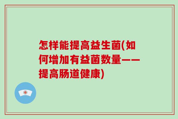 怎样能提高益生菌(如何增加有益菌数量——提高肠道健康)