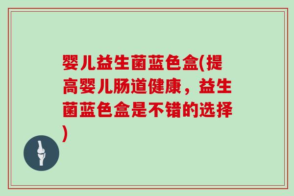 婴儿益生菌蓝色盒(提高婴儿肠道健康，益生菌蓝色盒是不错的选择)