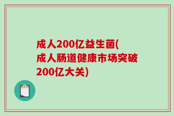 成人200亿益生菌(成人肠道健康市场突破200亿大关)