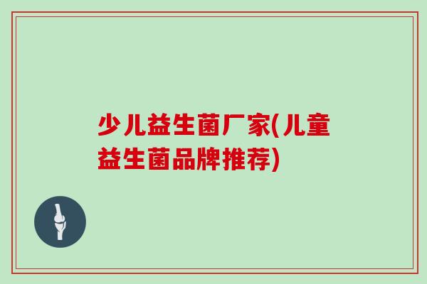 少儿益生菌厂家(儿童益生菌品牌推荐)