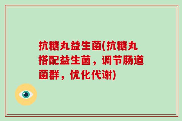 抗糖丸益生菌(抗糖丸搭配益生菌,调节肠道菌群,优化代谢) 抗糖丸益生菌(抗糖丸搭配益生菌,调节肠道菌群,优化代谢)