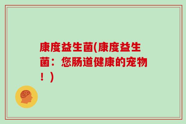 康度益生菌(康度益生菌:您肠道健康的宠物!) 康度益生菌(康度益生菌:您肠道健康的宠物!)