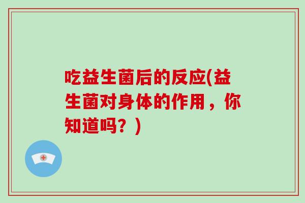 吃益生菌后的反应(益生菌对身体的作用，你知道吗？)