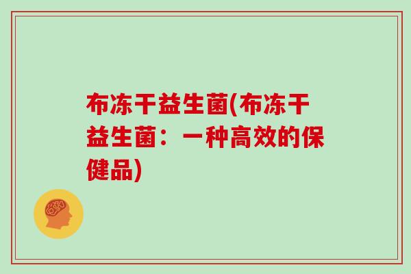 布冻干益生菌(布冻干益生菌：一种高效的保健品)