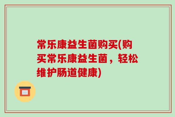 常乐康益生菌购买(购买常乐康益生菌，轻松维护肠道健康)