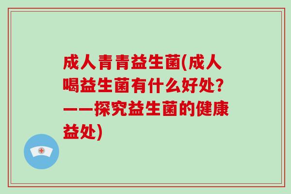 成人青青益生菌(成人喝益生菌有什么好处？——探究益生菌的健康益处)