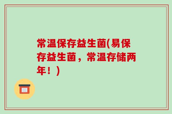 常温保存益生菌(易保存益生菌，常温存储两年！)