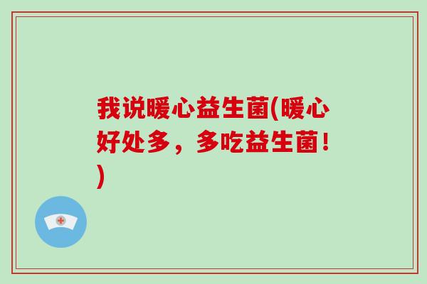 我说暖心益生菌(暖心好处多,多吃益生菌!) 我说暖心益生菌(暖心好处多,多吃益生菌!)