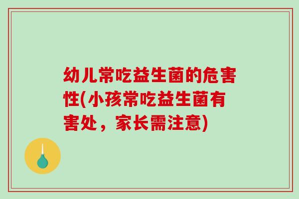 幼儿常吃益生菌的危害性(小孩常吃益生菌有害处，家长需注意)