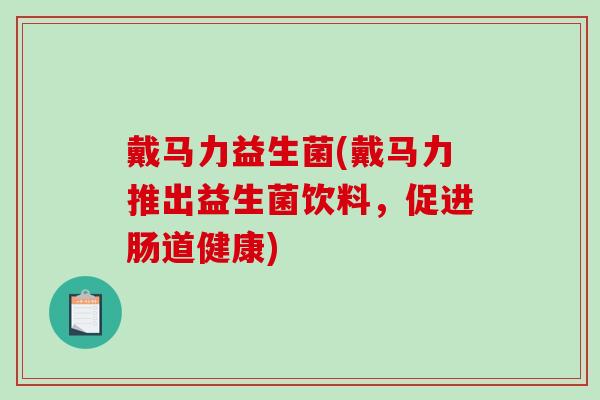 戴马力益生菌(戴马力推出益生菌饮料,促进肠道健康) 戴马力益生菌(戴马力推出益生菌饮料,促进肠道健康)