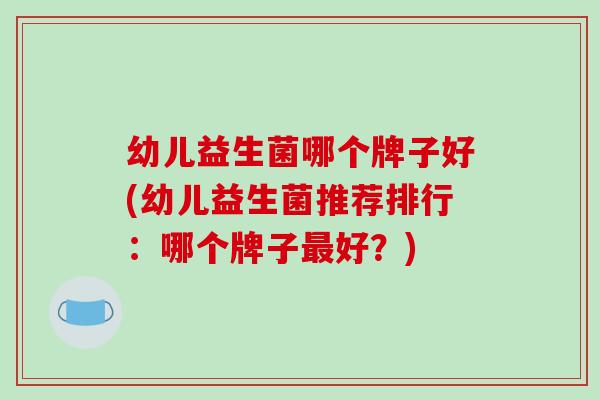 幼儿益生菌哪个牌子好(幼儿益生菌推荐排行：哪个牌子最好？)