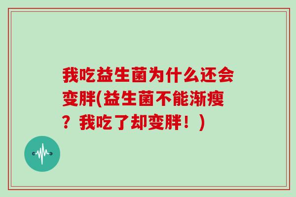 我吃益生菌为什么还会变胖(益生菌不能渐瘦？我吃了却变胖！)