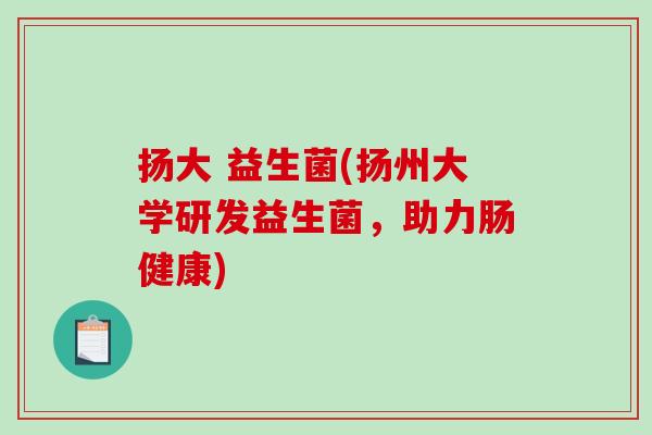 扬大 益生菌(扬州大学研发益生菌，助力肠健康)
