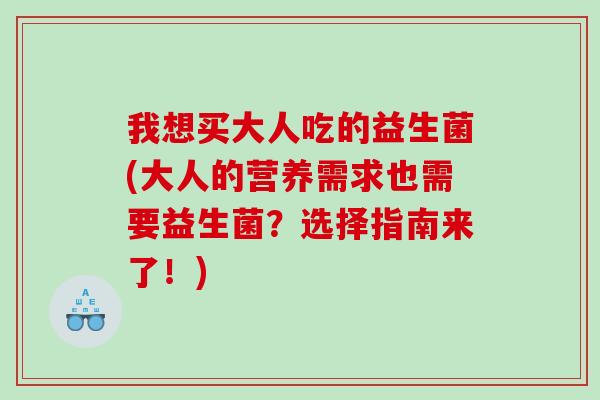 我想买大人吃的益生菌(大人的营养需求也需要益生菌？选择指南来了！)