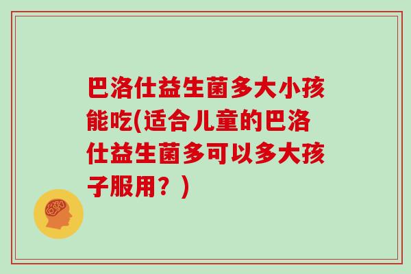 巴洛仕益生菌多大小孩能吃(适合儿童的巴洛仕益生菌多可以多大孩子服用？)