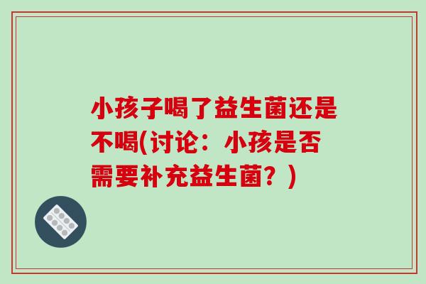 小孩子喝了益生菌还是不喝(讨论：小孩是否需要补充益生菌？)