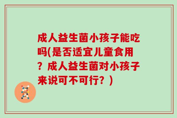 成人益生菌小孩子能吃吗(是否适宜儿童食用?成人益生菌对小孩子来说可不可行?) 成人益生菌小孩子能吃吗(是否适宜儿童食用?成人益生菌对小孩子来说可不可行?)