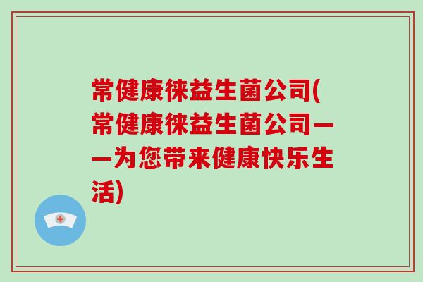 常健康徕益生菌公司(常健康徕益生菌公司——为您带来健康快乐生活)