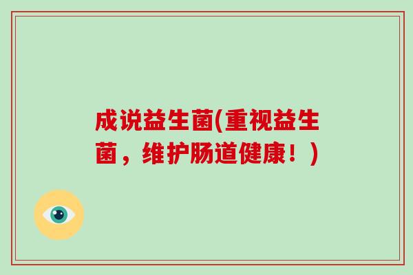成说益生菌(重视益生菌,维护肠道健康!) 成说益生菌(重视益生菌,维护肠道健康!)