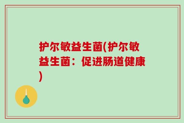 护尔敏益生菌(护尔敏益生菌：促进肠道健康)