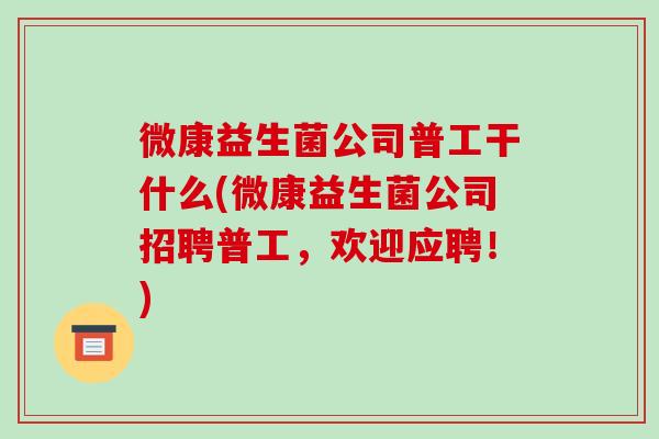 微康益生菌公司普工干什么(微康益生菌公司招聘普工，欢迎应聘！)