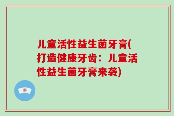 儿童活性益生菌牙膏(打造健康牙齿:儿童活性益生菌牙膏来袭) 儿童活性益生菌牙膏(打造健康牙齿:儿童活性益生菌牙膏来袭)