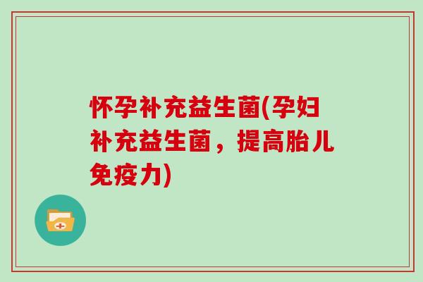 怀孕补充益生菌(孕妇补充益生菌，提高胎儿免疫力)
