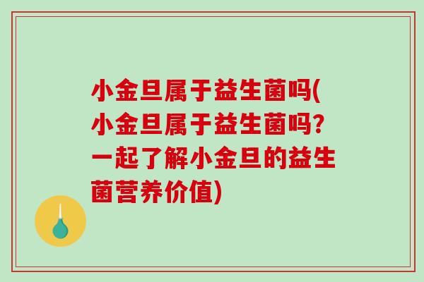 小金旦属于益生菌吗(小金旦属于益生菌吗?一起了解小金旦的益生菌营养价值) 小金旦属于益生菌吗(小金旦属于益生菌吗?一起了解小金旦的益生菌营养价值)
