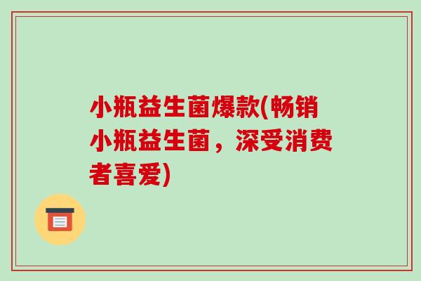 小瓶益生菌爆款(畅销小瓶益生菌,深受消费者喜爱) 小瓶益生菌爆款(畅销小瓶益生菌,深受消费者喜爱)