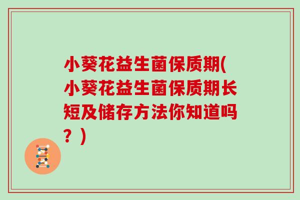 小葵花益生菌保质期(小葵花益生菌保质期长短及储存方法你知道吗？)