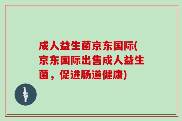 成人益生菌京东国际(京东国际出售成人益生菌，促进肠道健康)