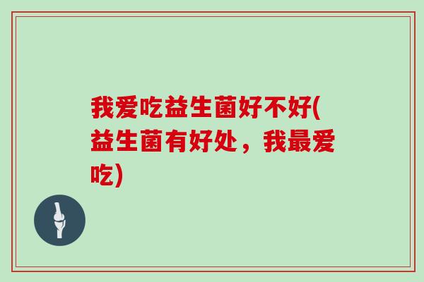 我爱吃益生菌好不好(益生菌有好处，我最爱吃)