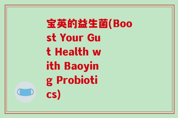 宝英的益生菌(Boost Your Gut Health with Baoying Probiotics)