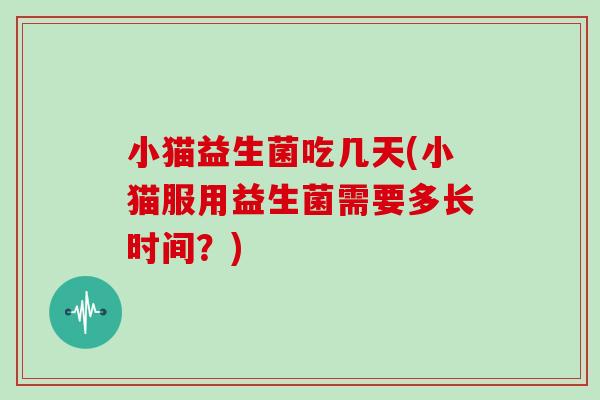 小猫益生菌吃几天(小猫服用益生菌需要多长时间？)