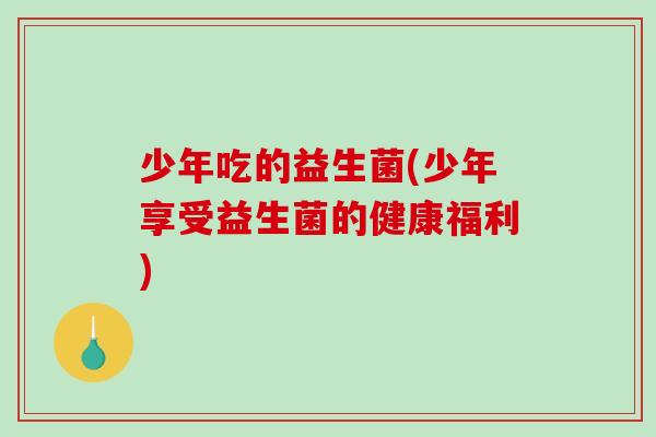 少年吃的益生菌(少年享受益生菌的健康福利)