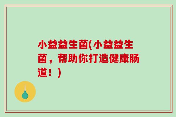 小益益生菌(小益益生菌，帮助你打造健康肠道！)