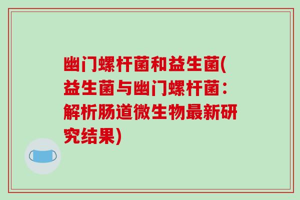 幽门螺杆菌和益生菌(益生菌与幽门螺杆菌：解析肠道微生物新研究结果)