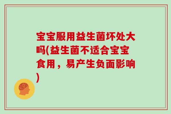 宝宝服用益生菌坏处大吗(益生菌不适合宝宝食用，易产生负面影响)