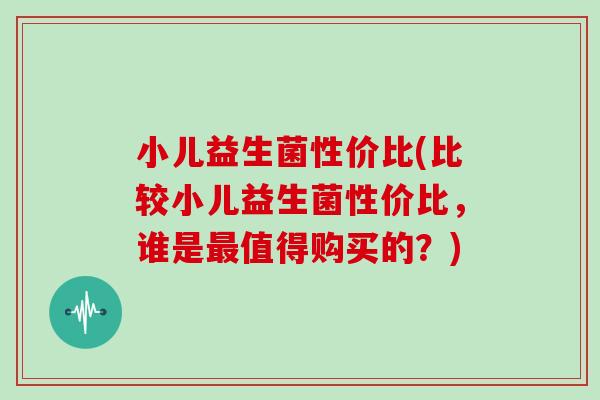 小儿益生菌性价比(比较小儿益生菌性价比，谁是值得购买的？)