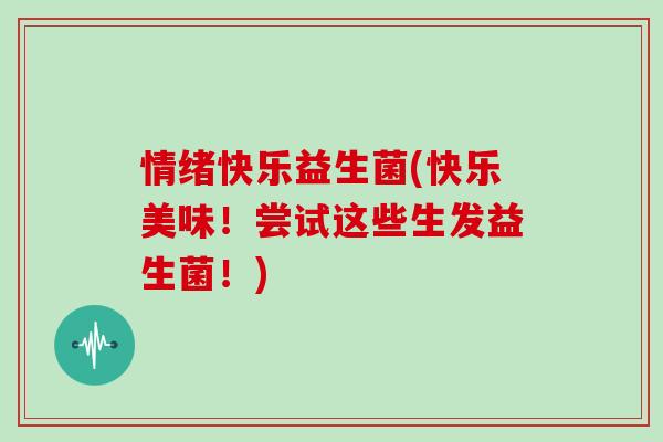 情绪快乐益生菌(快乐美味！尝试这些生发益生菌！)