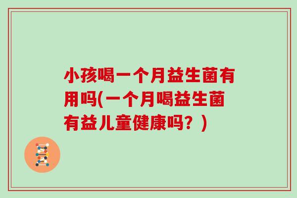 小孩喝一个月益生菌有用吗(一个月喝益生菌有益儿童健康吗？)