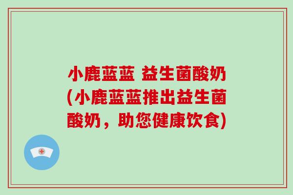小鹿蓝蓝 益生菌酸奶(小鹿蓝蓝推出益生菌酸奶，助您健康饮食)