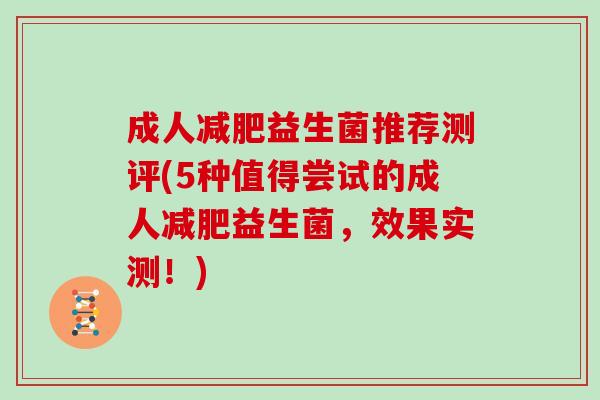 成人减肥益生菌推荐测评(5种值得尝试的成人减肥益生菌，效果实测！)
