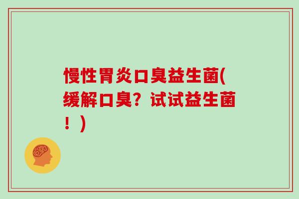 慢性胃炎口臭益生菌(缓解口臭？试试益生菌！)