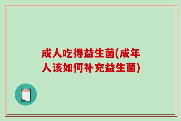 成人吃得益生菌(成年人该如何补充益生菌) 成人吃得益生菌(成年人该如何补充益生菌)