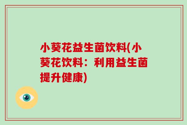 小葵花益生菌饮料(小葵花饮料:利用益生菌提升健康) 小葵花益生菌饮料(小葵花饮料:利用益生菌提升健康)