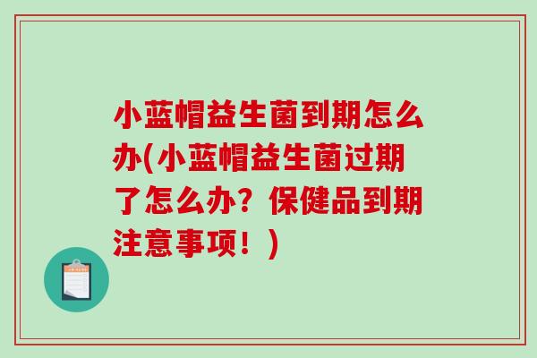 小蓝帽益生菌到期怎么办(小蓝帽益生菌过期了怎么办？保健品到期注意事项！)