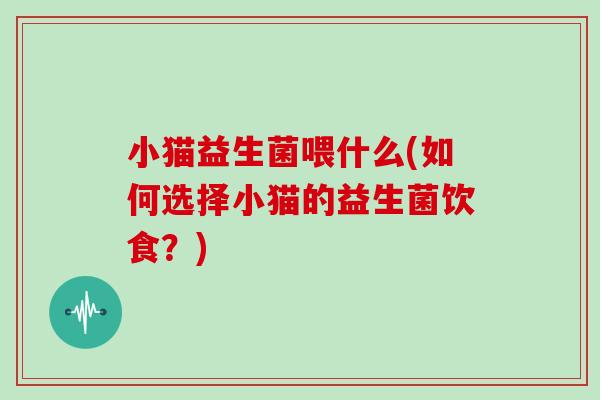 小猫益生菌喂什么(如何选择小猫的益生菌饮食？)