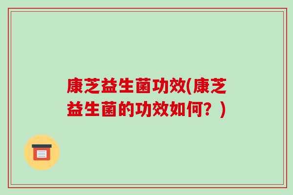 康芝益生菌功效(康芝益生菌的功效如何?) 康芝益生菌功效(康芝益生菌的功效如何?)