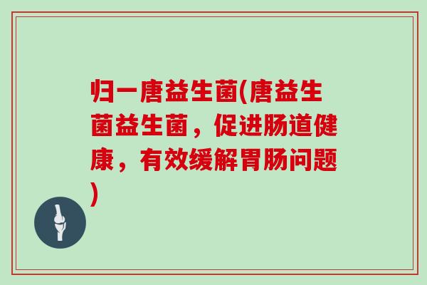 归一唐益生菌(唐益生菌益生菌,促进肠道健康,有效缓解问题) 归一唐益生菌(唐益生菌益生菌,促进肠道健康,有效缓解问题)